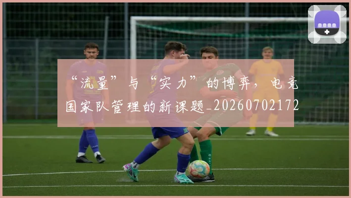 “流量”与“实力”的博弈，电竞国家队管理的新课题_20260702172814