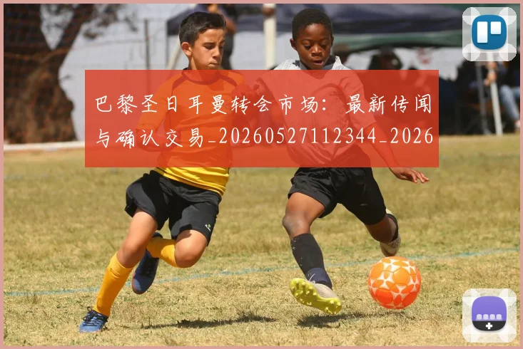 巴黎圣日耳曼转会市场：最新传闻与确认交易_20260527112344_20260707151432