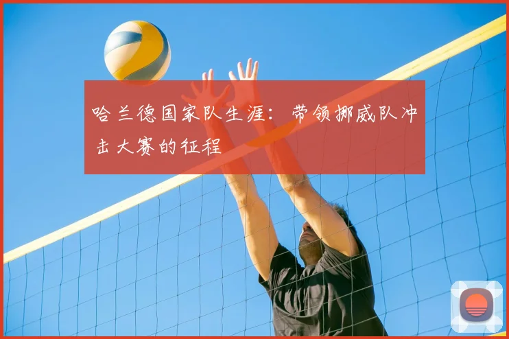 哈兰德国家队生涯:带领挪威队冲击大赛的征程