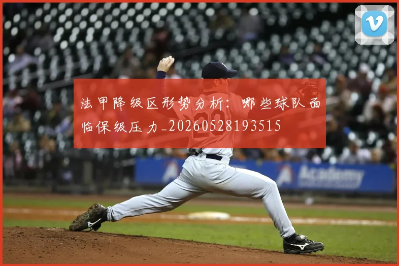 法甲降级区形势分析:哪些球队面临保级压力_20260528193515