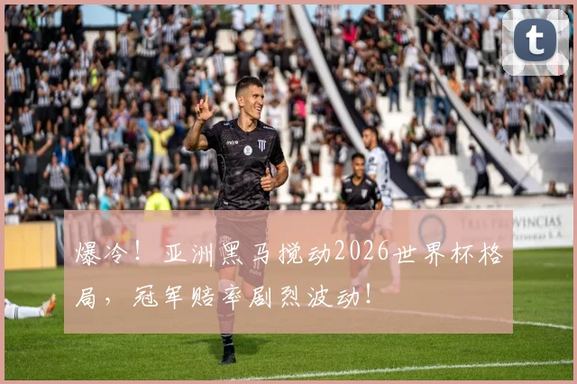 爆冷！亚洲黑马搅动2026世界杯格局，冠军赔率剧烈波动！