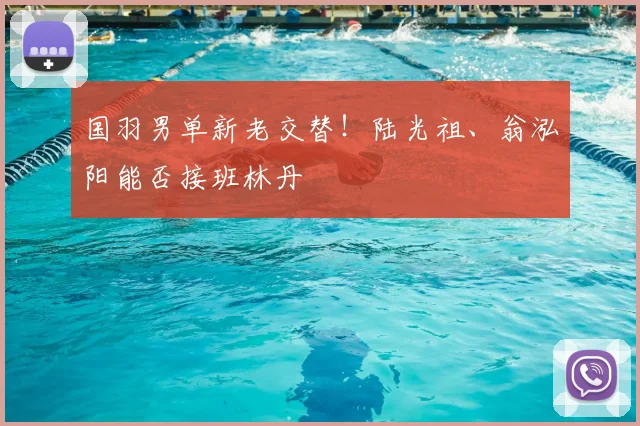 国羽男单新老交替！陆光祖、翁泓阳能否接班林丹