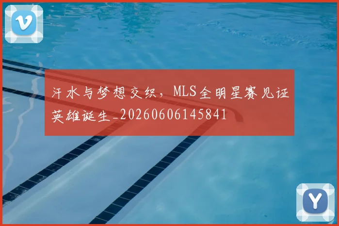 汗水与梦想交织，MLS全明星赛见证英雄诞生_20260606145841