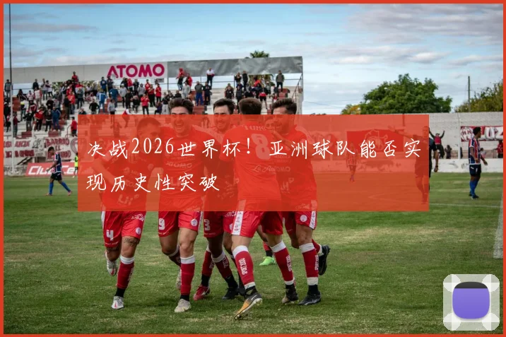决战2026世界杯！亚洲球队能否实现历史性突破