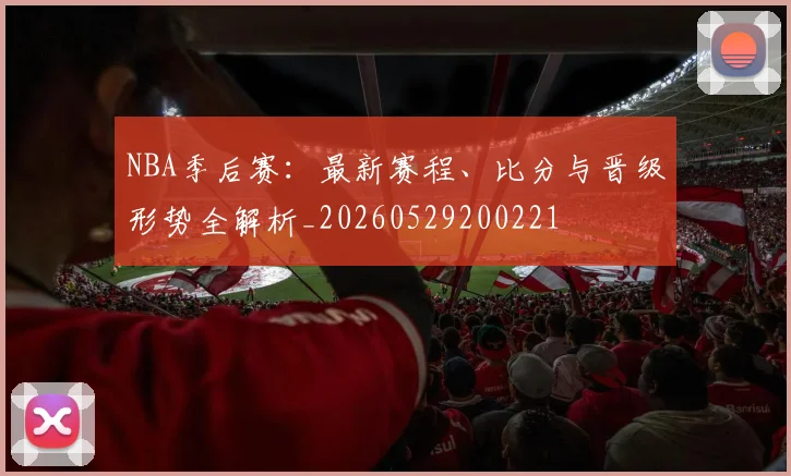 NBA季后赛:最新赛程、比分与晋级形势全解析_20260529200221