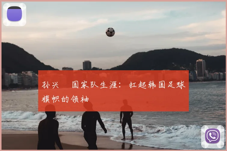 孙兴慜国家队生涯：扛起韩国足球旗帜的领袖