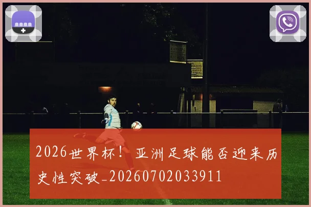 2026世界杯!亚洲足球能否迎来历史性突破_20260702033911