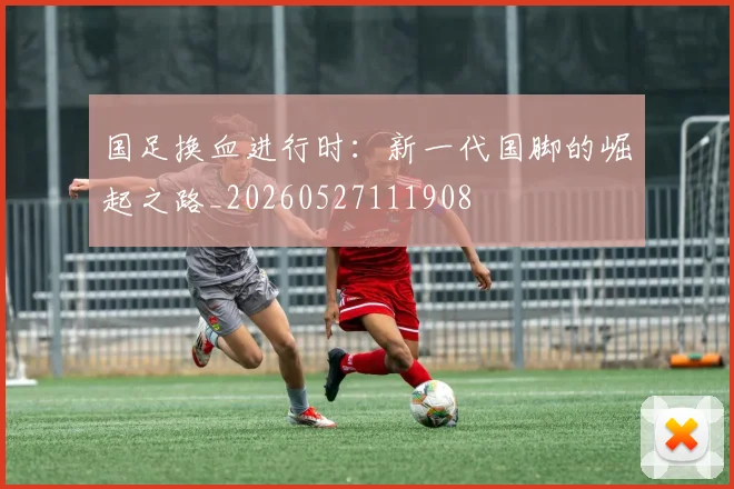 国足换血进行时：新一代国脚的崛起之路_20260527111908