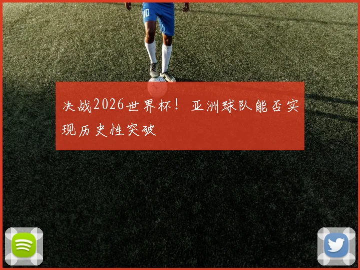 决战2026世界杯！亚洲球队能否实现历史性突破