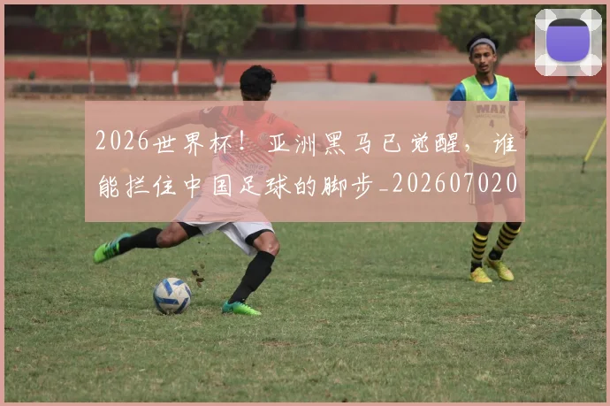 2026世界杯!亚洲黑马已觉醒,谁能拦住中国足球的脚步_20260702033912