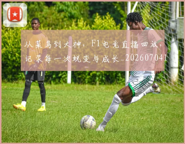 从菜鸟到大神,F1电竞直播回放,记录每一次蜕变与成长_20260704164504