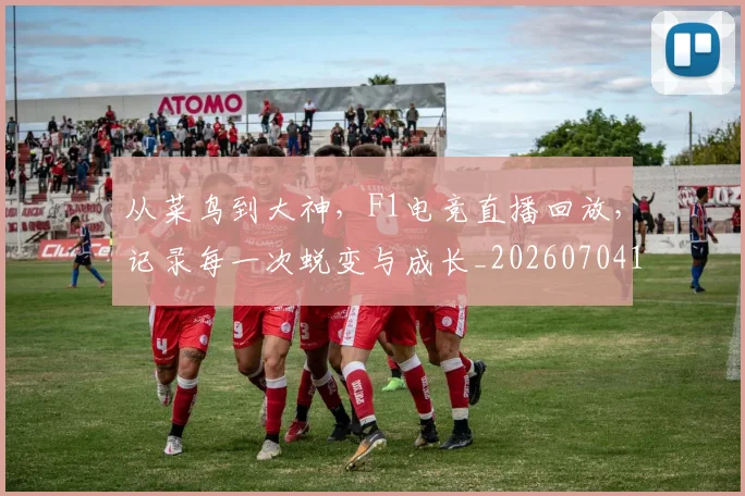 从菜鸟到大神,F1电竞直播回放,记录每一次蜕变与成长_20260704164504