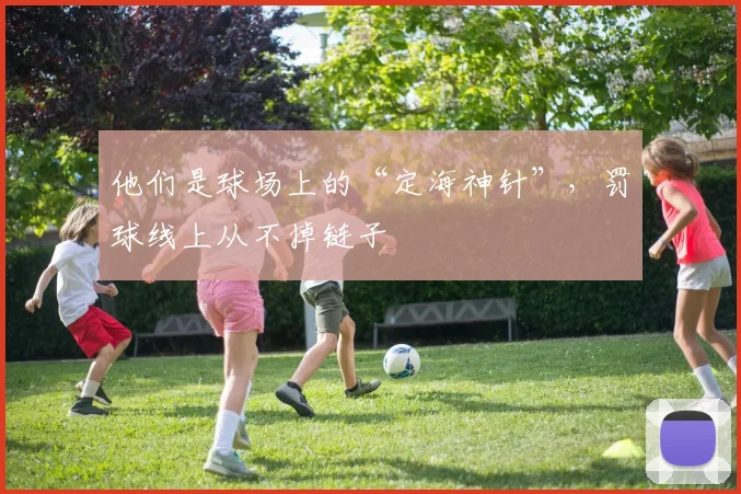 他们是球场上的“定海神针”,罚球线上从不掉链子
