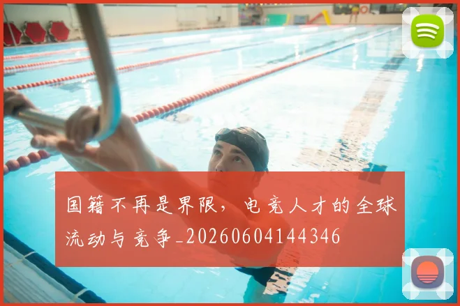 国籍不再是界限，电竞人才的全球流动与竞争_20260604144346