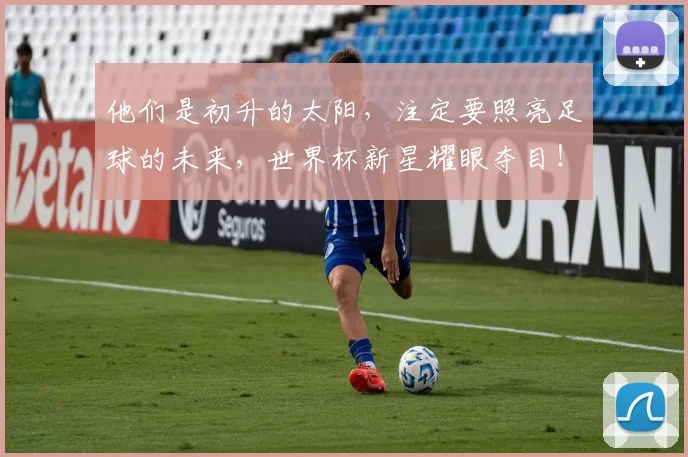 他们是初升的太阳，注定要照亮足球的未来，世界杯新星耀眼夺目！_20260601173349