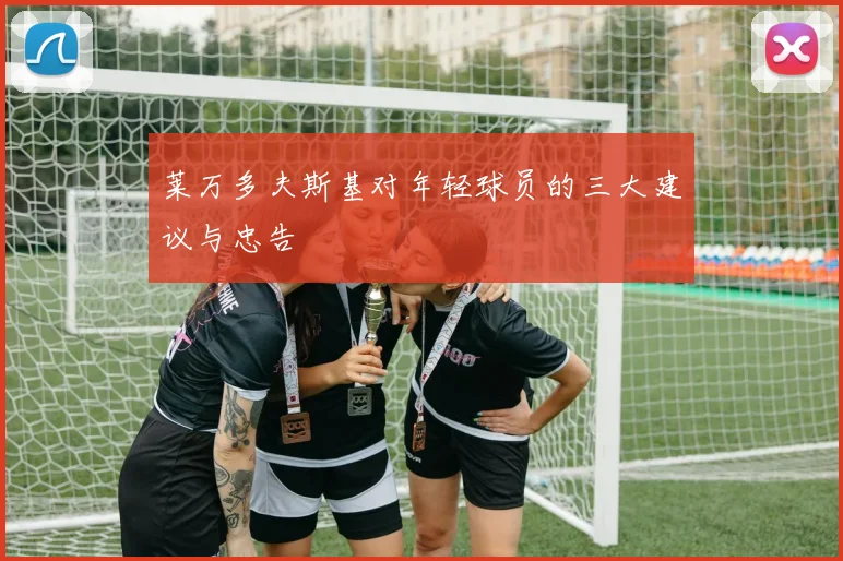莱万多夫斯基对年轻球员的三大建议与忠告
