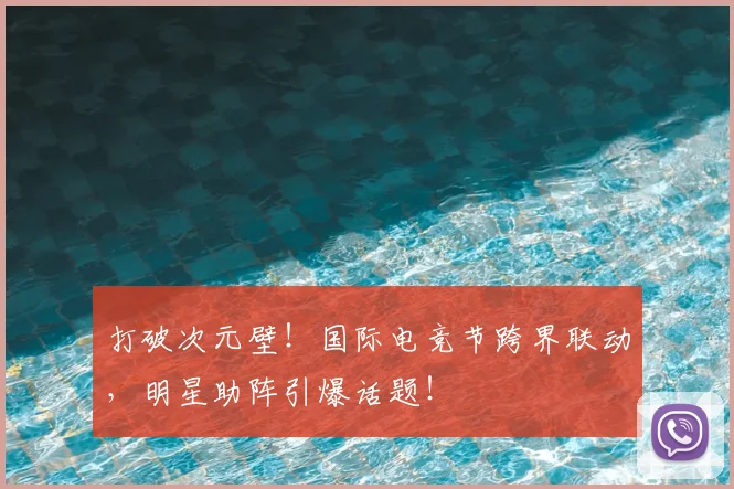 打破次元壁！国际电竞节跨界联动，明星助阵引爆话题！