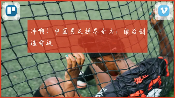 冲啊！中国男足拼尽全力，能否创造奇迹