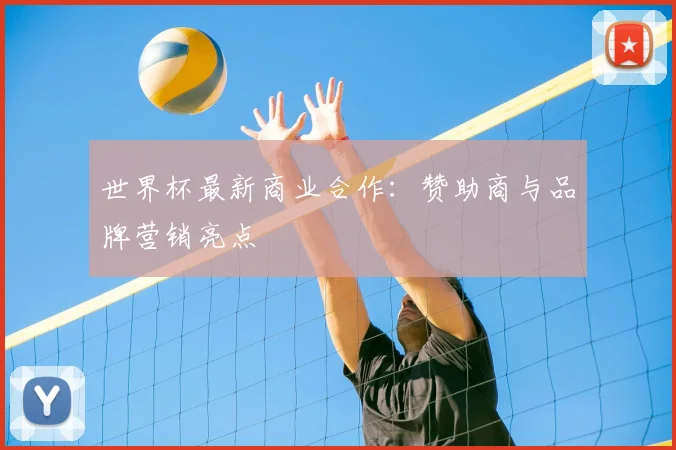 世界杯最新商业合作:赞助商与品牌营销亮点