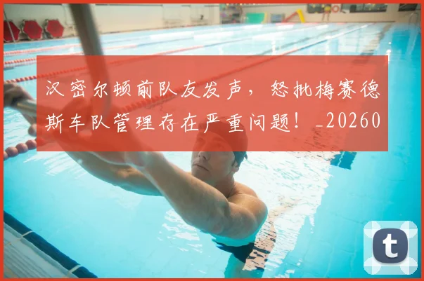 汉密尔顿前队友发声,怒批梅赛德斯车队管理存在严重问题!_20260606145841