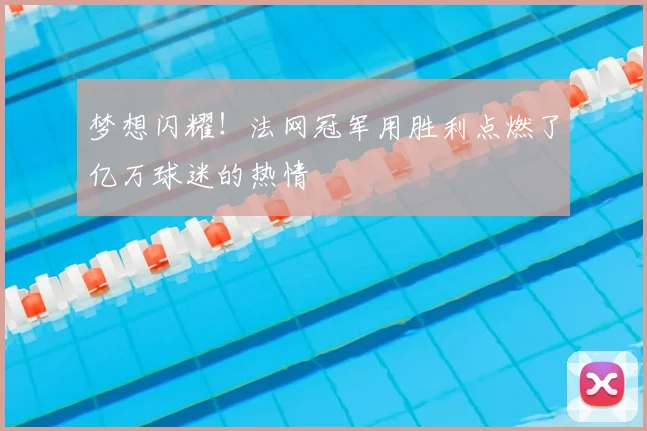梦想闪耀！法网冠军用胜利点燃了亿万球迷的热情
