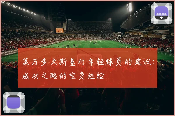 莱万多夫斯基对年轻球员的建议:成功之路的宝贵经验
