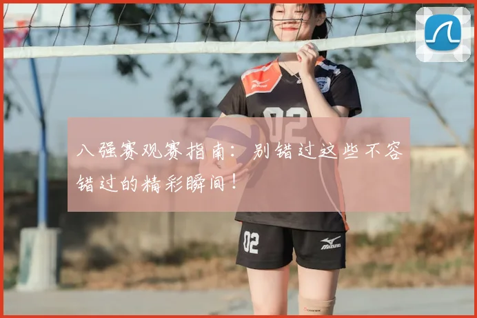 八强赛观赛指南：别错过这些不容错过的精彩瞬间！