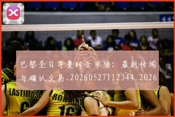 巴黎圣日耳曼转会市场:最新传闻与确认交易_20260527112344_20260707151432