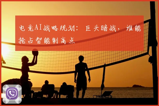 电竞AI战略规划:巨头暗战,谁能抢占智能制高点