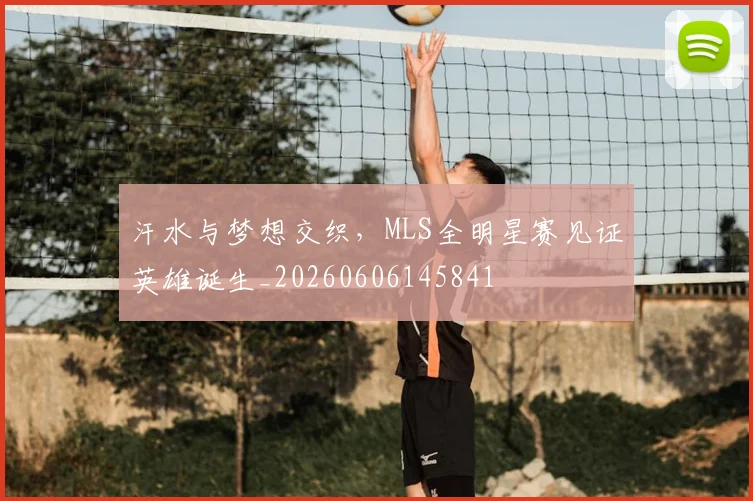 汗水与梦想交织，MLS全明星赛见证英雄诞生_20260606145841