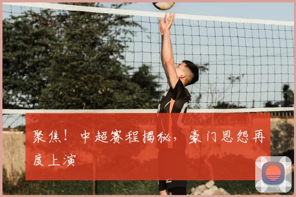 聚焦！中超赛程揭秘，豪门恩怨再度上演