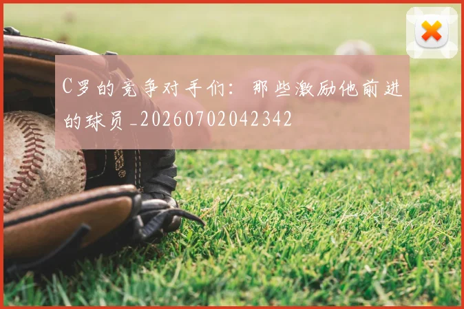 C罗的竞争对手们：那些激励他前进的球员_20260702042342