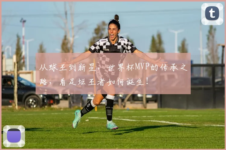 从球王到新星，世界杯MVP的传承之路，看足坛王者如何诞生！