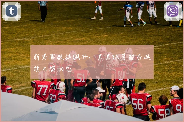 新秀赛数据飙升，某某球员能否延续火爆状态