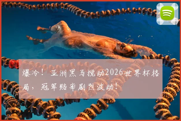 爆冷！亚洲黑马搅动2026世界杯格局，冠军赔率剧烈波动！