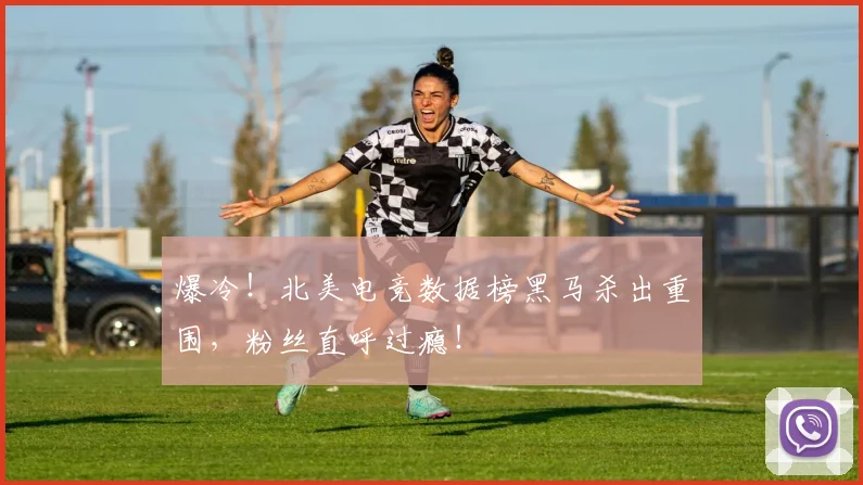 爆冷！北美电竞数据榜黑马杀出重围，粉丝直呼过瘾！