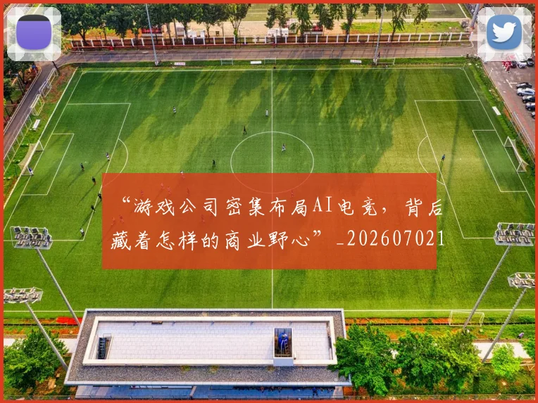 “游戏公司密集布局AI电竞，背后藏着怎样的商业野心”_20260702172815
