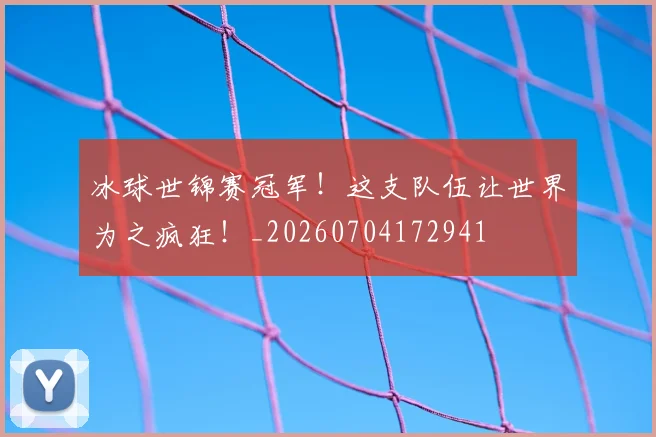 冰球世锦赛冠军！这支队伍让世界为之疯狂！_20260704172941