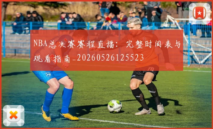 NBA总决赛赛程直播：完整时间表与观看指南_20260526125523