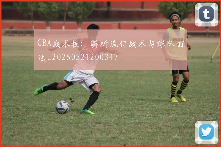 CBA战术板:解析流行战术与球队打法_20260521200347
